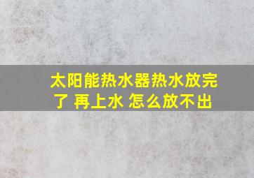 太阳能热水器热水放完了 再上水 怎么放不出